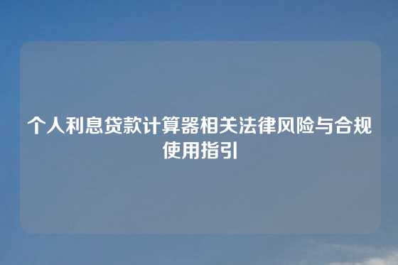 个人利息贷款计算器相关法律风险与合规使用指引