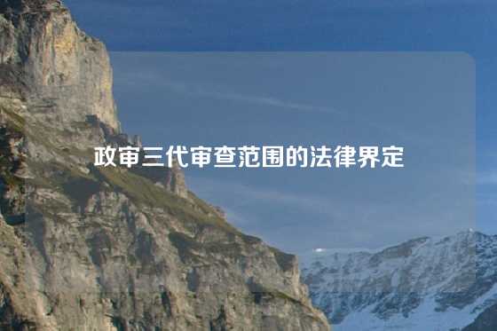 政审三代审查范围的法律界定