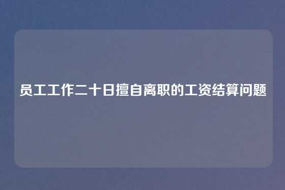 员工工作二十日擅自离职的工资结算问题