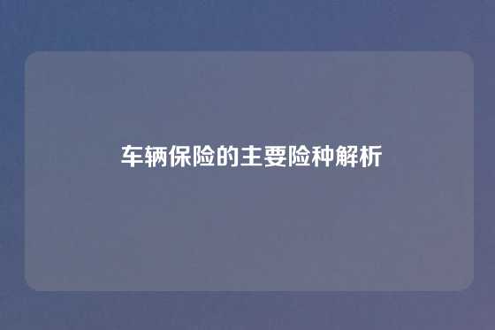  车辆保险的主要险种解析