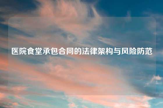 医院食堂承包合同的法律架构与风险防范