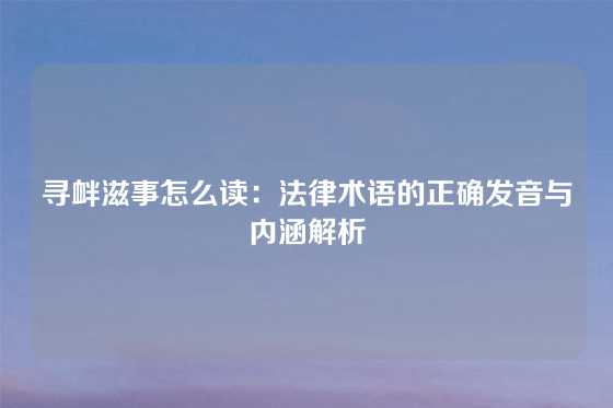 寻衅滋事怎么读：法律术语的正确发音与内涵解析