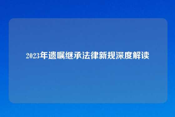 2023年遗嘱继承法律新规深度解读
