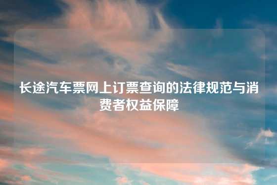 长途汽车票网上订票查询的法律规范与消费者权益保障