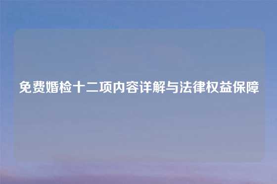 免费婚检十二项内容详解与法律权益保障