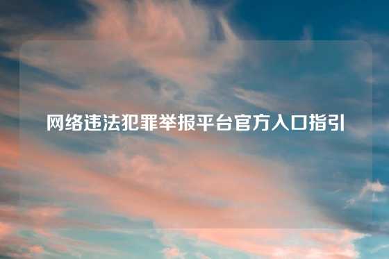 网络违法犯罪举报平台官方入口指引