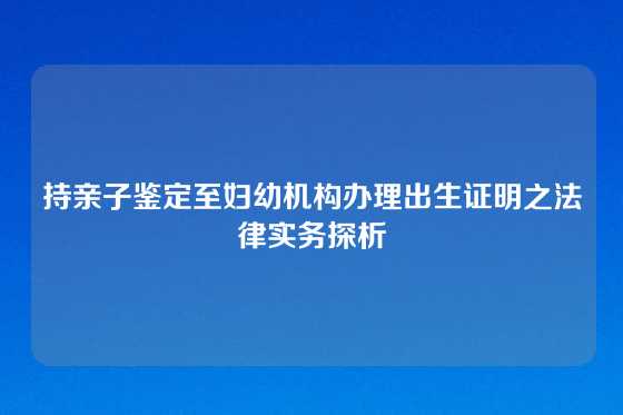 持亲子鉴定至妇幼机构办理出生证明之法律实务探析