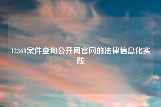 12368案件查询公开网官网的法律信息化实践
