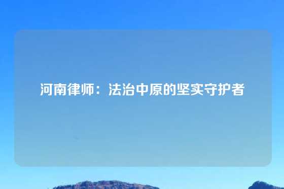 河南律师：法治中原的坚实守护者