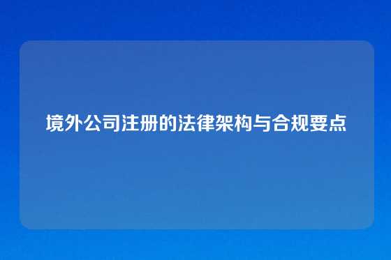 境外公司注册的法律架构与合规要点