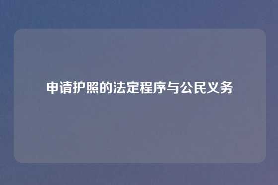 申请护照的法定程序与公民义务