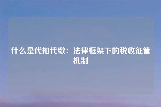 什么是代扣代缴：法律框架下的税收征管机制