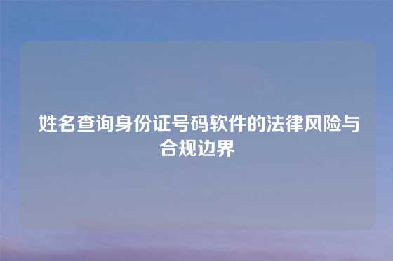  姓名查询身份证号码软件的法律风险与合规边界