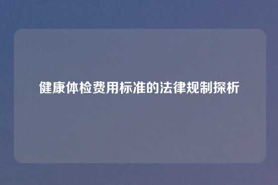 健康体检费用标准的法律规制探析