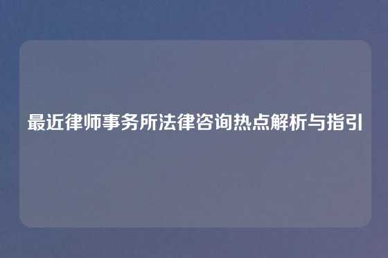 最近律师事务所法律咨询热点解析与指引