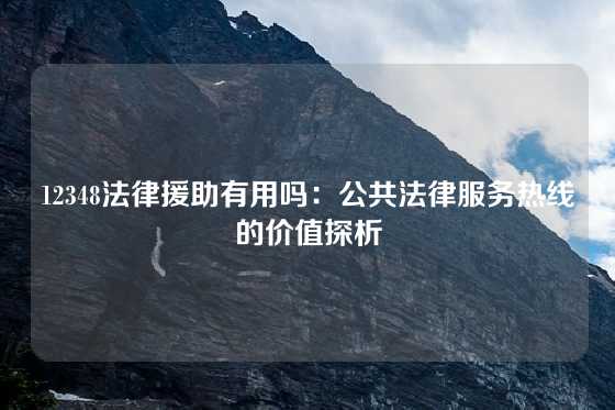 12348法律援助有用吗：公共法律服务热线的价值探析