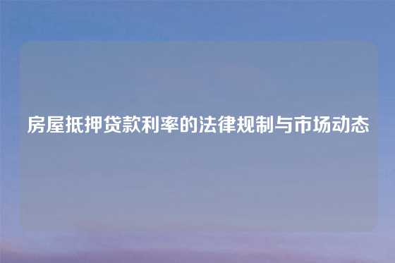 房屋抵押贷款利率的法律规制与市场动态