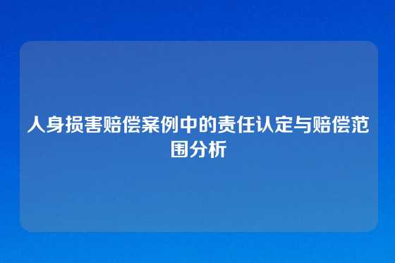 人身损害赔偿案例中的责任认定与赔偿范围分析