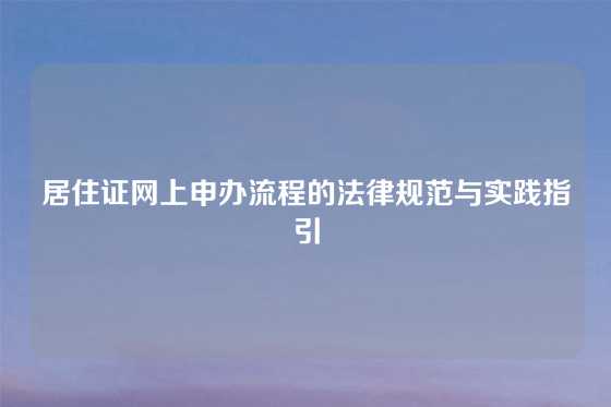 居住证网上申办流程的法律规范与实践指引