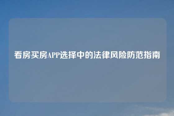 看房买房APP选择中的法律风险防范指南