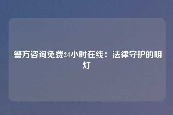  警方咨询免费24小时在线：法律守护的明灯