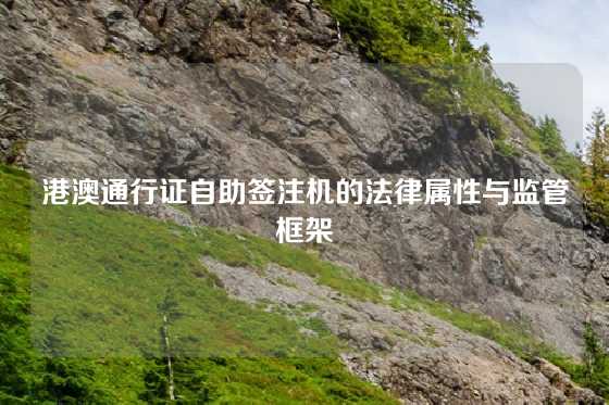 港澳通行证自助签注机的法律属性与监管框架