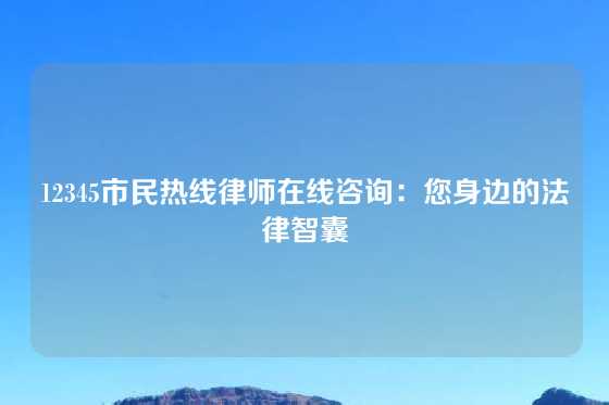 12345市民热线律师在线咨询：您身边的法律智囊