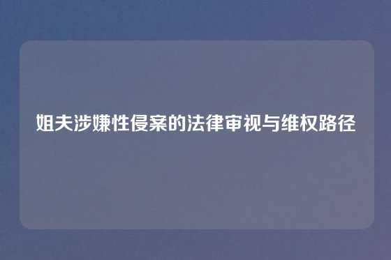 姐夫涉嫌性侵案的法律审视与维权路径