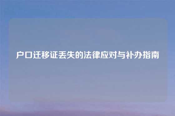 户口迁移证丢失的法律应对与补办指南