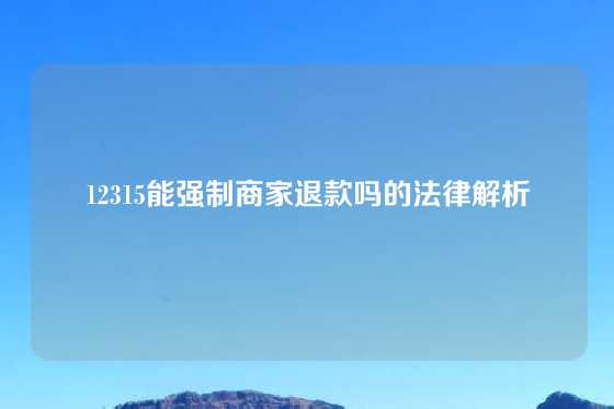 12315能强制商家退款吗的法律解析