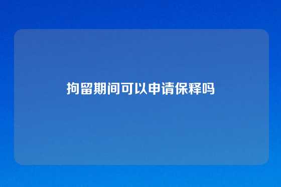 拘留期间可以申请保释吗