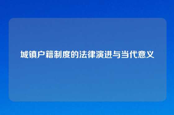 城镇户籍制度的法律演进与当代意义