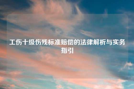 工伤十级伤残标准赔偿的法律解析与实务指引