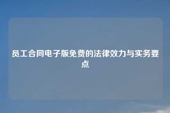 员工合同电子版免费的法律效力与实务要点