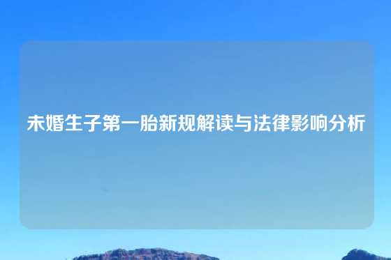 未婚生子第一胎新规解读与法律影响分析