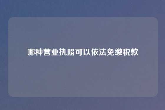 哪种营业执照可以依法免缴税款