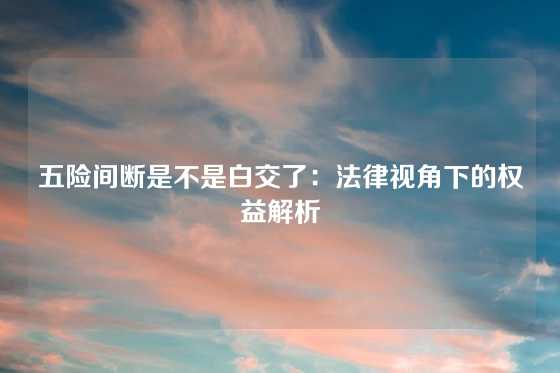 五险间断是不是白交了：法律视角下的权益解析