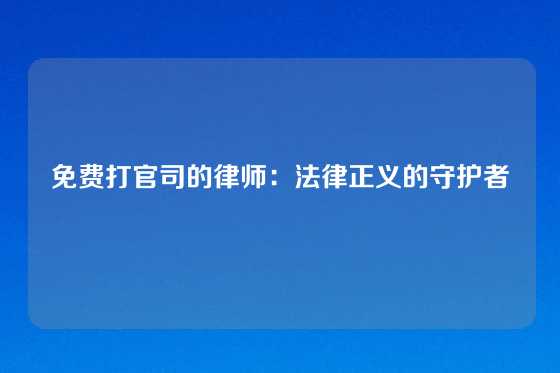 免费打官司的律师：法律正义的守护者
