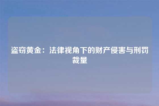 盗窃黄金：法律视角下的财产侵害与刑罚裁量