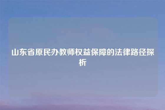 山东省原民办教师权益保障的法律路径探析