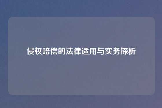 侵权赔偿的法律适用与实务探析