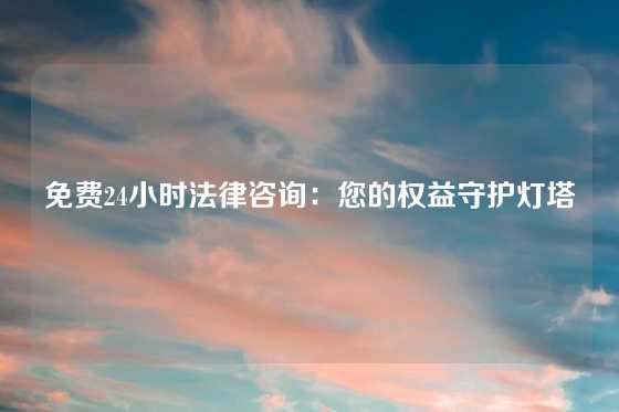 免费24小时法律咨询：您的权益守护灯塔