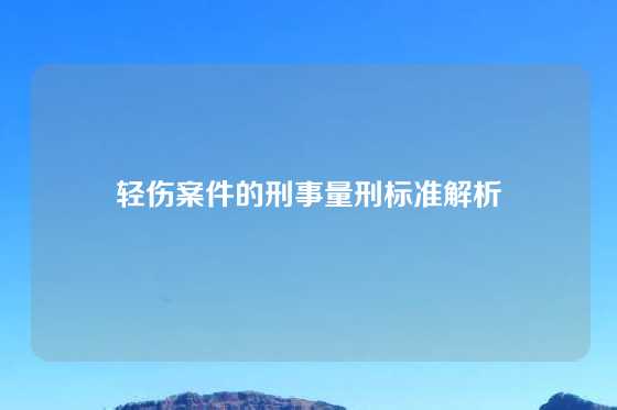 轻伤案件的刑事量刑标准解析