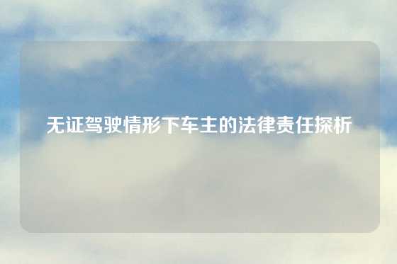 无证驾驶情形下车主的法律责任探析