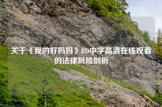 关于《我的好妈妈》BD中字高清在线观看的法律风险剖析