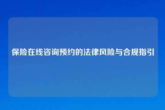 保险在线咨询预约的法律风险与合规指引