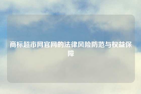 商标超市网官网的法律风险防范与权益保障