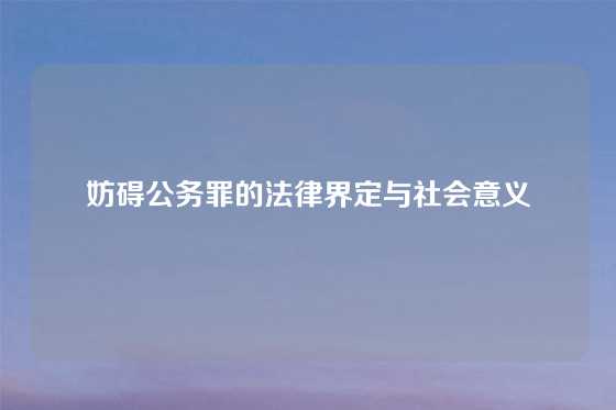 妨碍公务罪的法律界定与社会意义