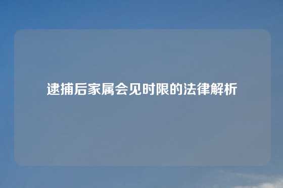 逮捕后家属会见时限的法律解析