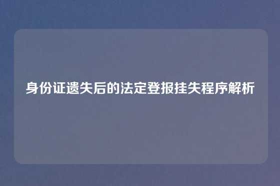 身份证遗失后的法定登报挂失程序解析